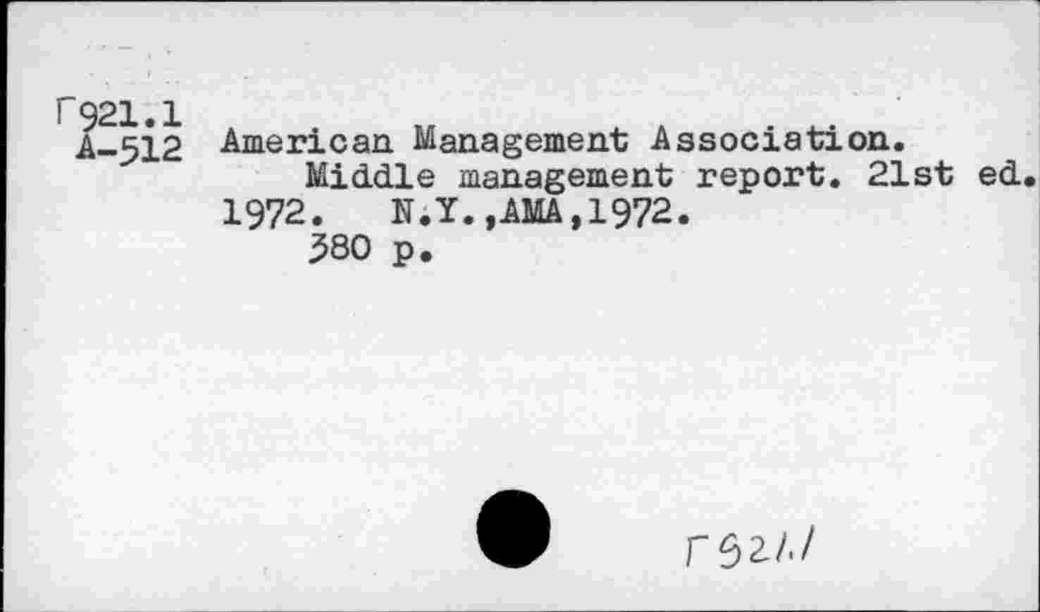 ﻿r$21.1
A-512
American. Management Association.
Middle management report. 21st ed 1972. N.Y.,AMA,1972.
380 p.
re>2/./